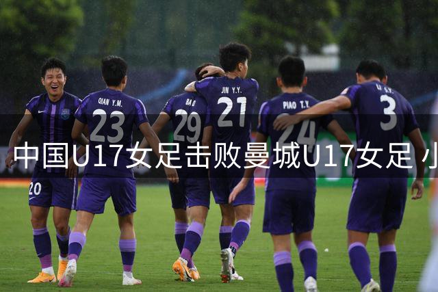 中国U17女足击败曼城U17女足 小组赛三战全胜晋级