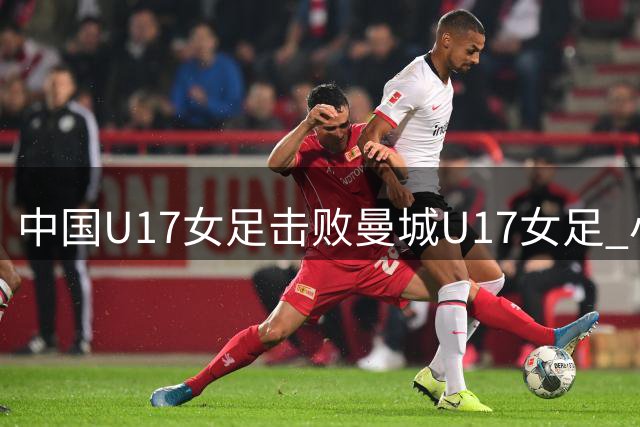 中国U17女足击败曼城U17女足 小组赛三战全胜晋级