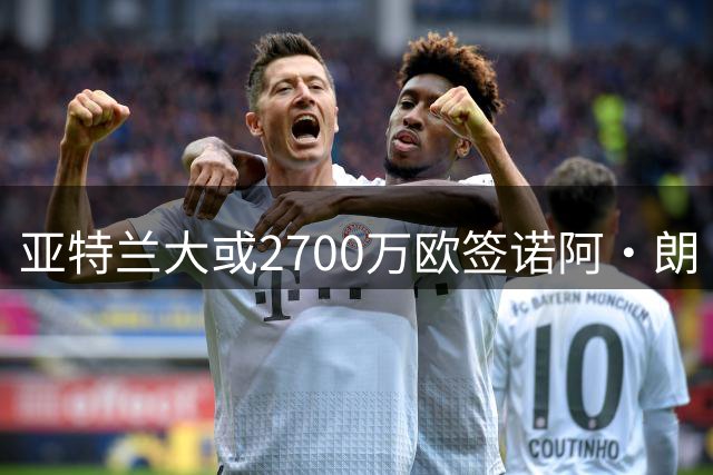亚特兰大或2700万欧签诺阿·朗 转会形式尚存分歧