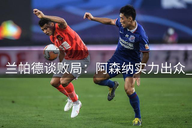 兰帕德谈败局：阿森纳实力出众 球队未来会更好