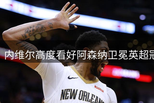 内维尔高度看好阿森纳卫冕英超冠军