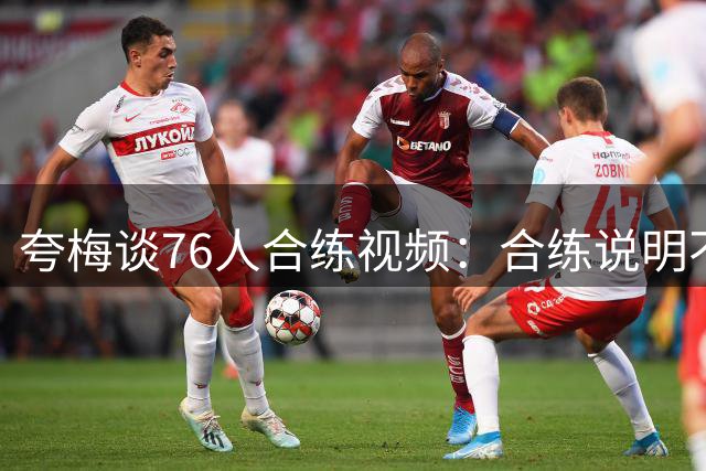 夸梅谈76人合练视频：合练说明不了啥，我上我也行，跟NBA比赛完全不一样