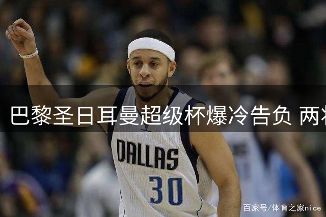 巴黎圣日耳曼超级杯爆冷告负 两将转会疑云笼罩球队