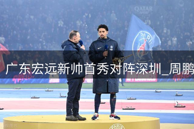 广东宏远新帅首秀对阵深圳 周鹏迎击旧主胡明轩缺席