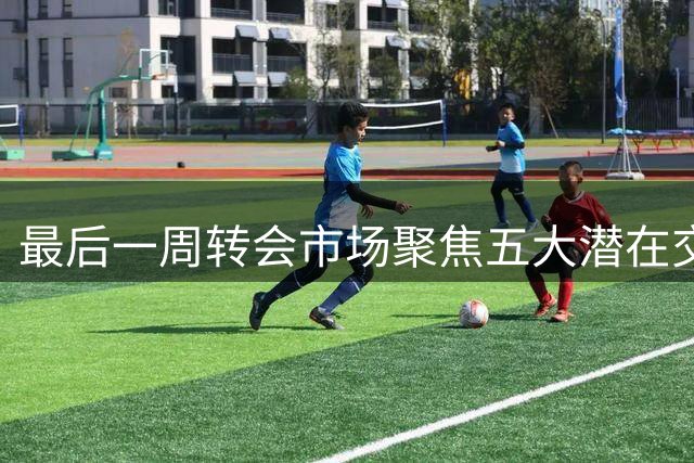最后一周转会市场聚焦五大潜在交易