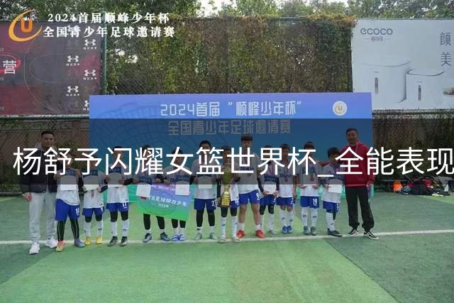 杨舒予闪耀女篮世界杯 全能表现成球队新核心