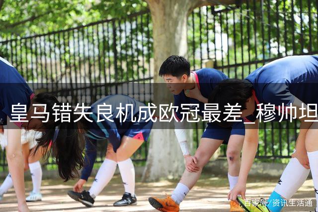 皇马错失良机成欧冠最差 穆帅坦言不满比赛表现