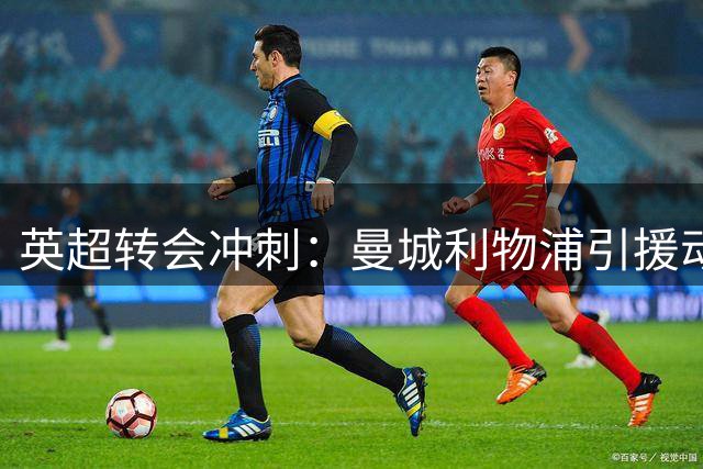 英超转会冲刺：曼城利物浦引援动态引关注