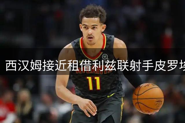 西汉姆接近租借利兹联射手皮罗埃 合约含强制买断条款