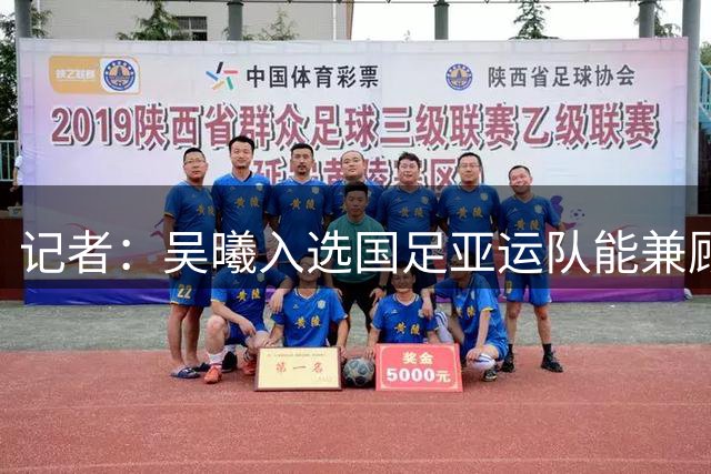 记者：吴曦入选国足亚运队能兼顾拦截与调度，帮小将分担压力