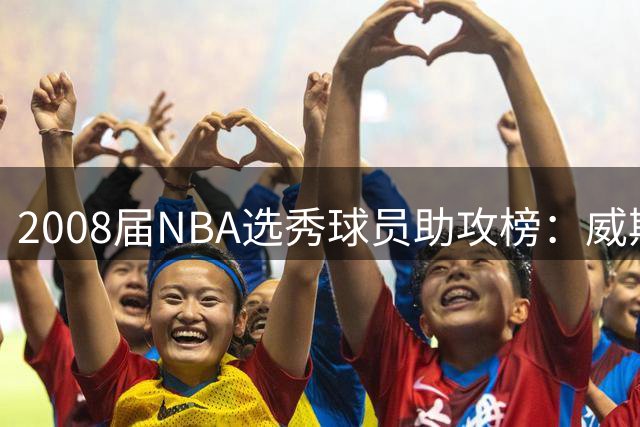 2008届NBA选秀球员助攻榜：威斯布鲁克高居榜首