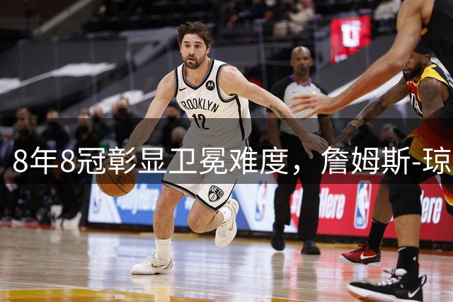 8年8冠彰显卫冕难度，詹姆斯-琼斯谈NBA冠军更迭